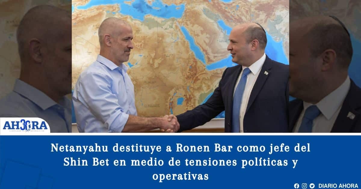 Netanyahu destituye a Ronen Bar como jefe del Shin Bet en medio de tensiones políticas y operativas