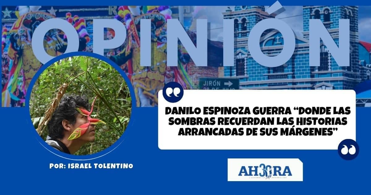 DANILO ESPINOZA GUERRA “DONDE LAS SOMBRAS RECUERDAN LAS HISTORIAS ARRANCADAS DE SUS MÁRGENES”