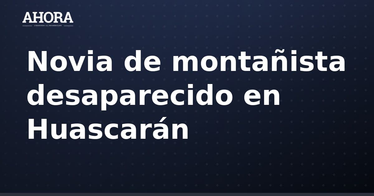 Novia de montañista desaparecido en Huascarán se despide con emotivo mensaje