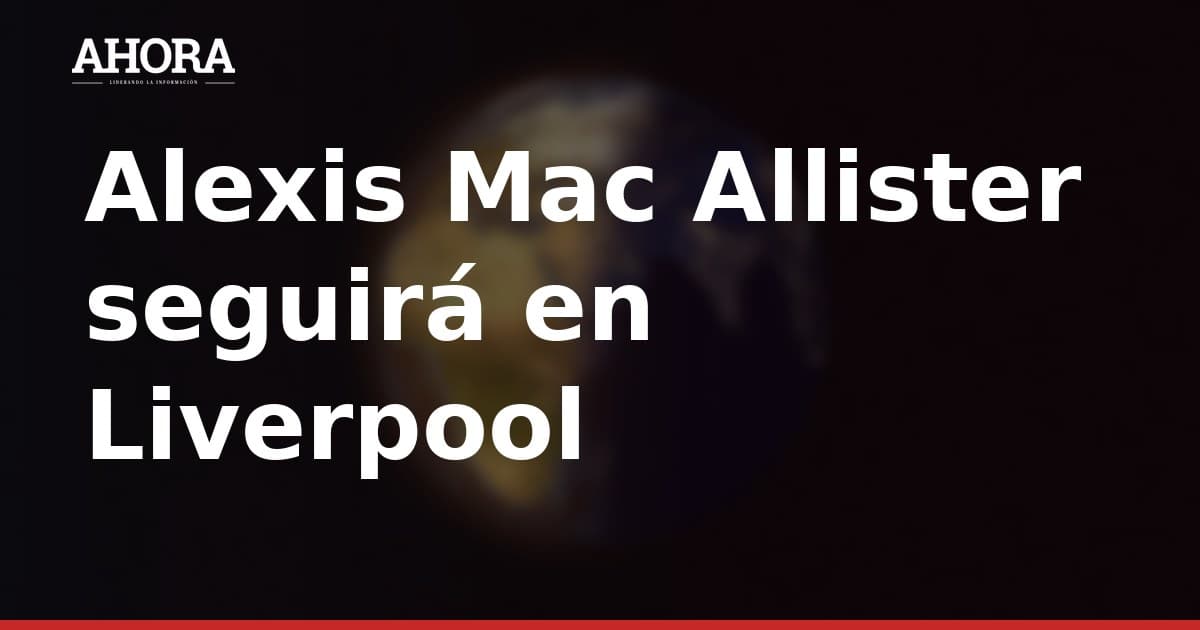 Alexis Mac Allister seguirá en Liverpool, confirma su padre y representante