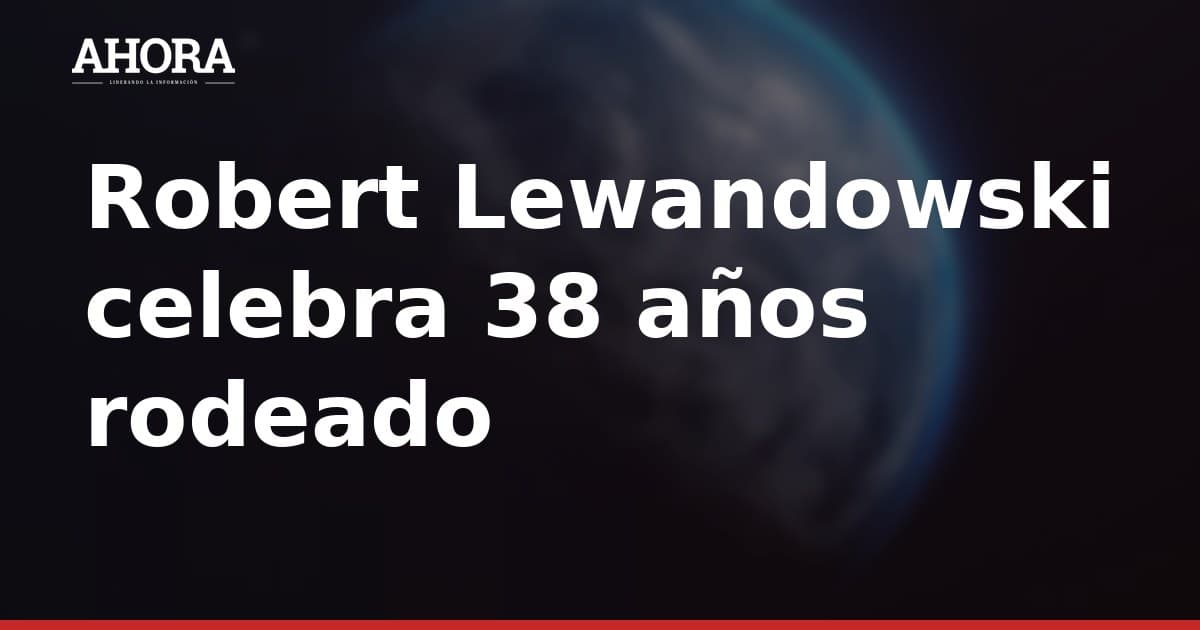 Robert Lewandowski celebró sus 38 años en familia y Anna Lewandowska le dedicó un mensaje