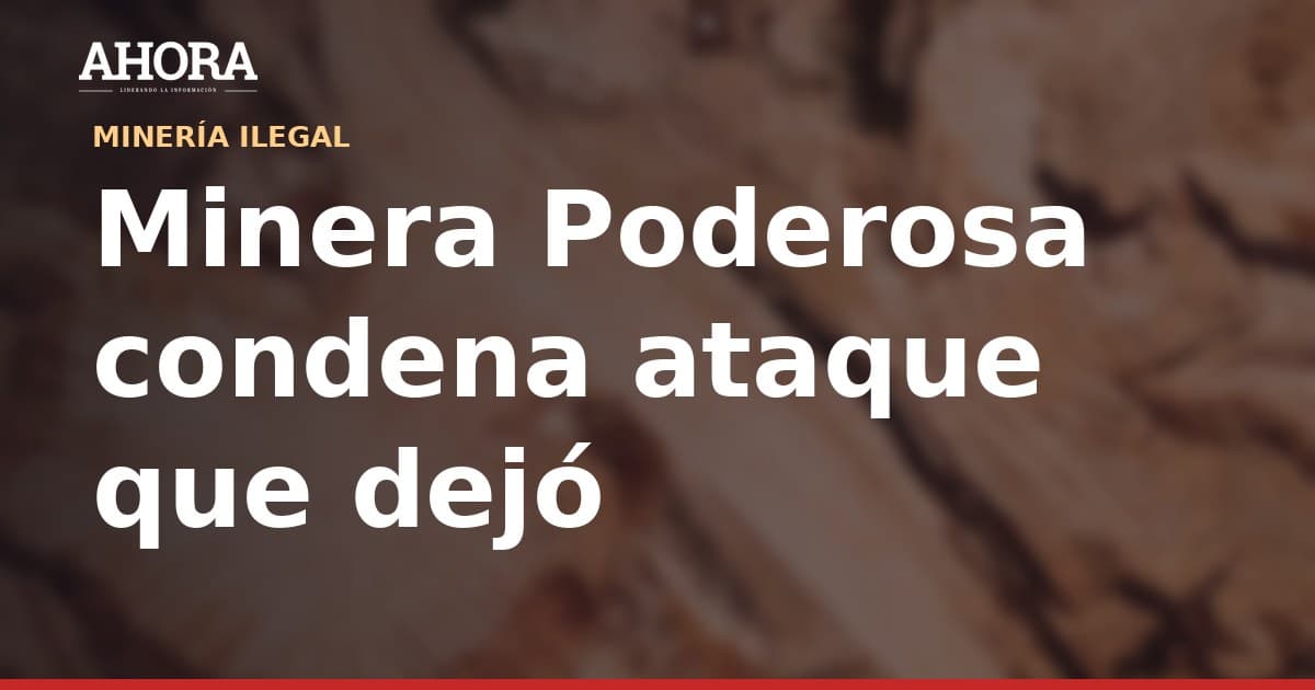 Minera Poderosa condena ataque en Pataz que dejó dos muertos y dos heridos