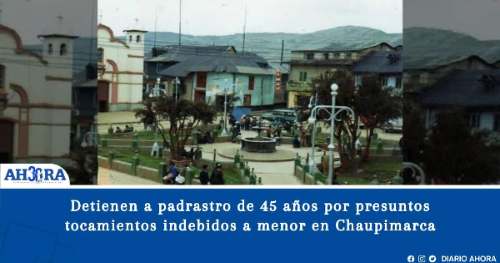 Detienen a padrastro de 45 años por presuntos tocamientos indebidos a menor en Chaupimarca