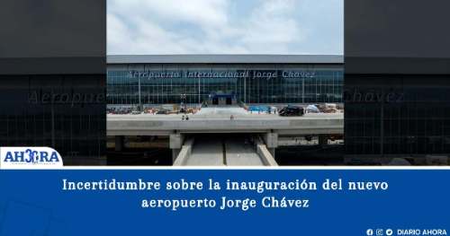 Incertidumbre sobre la inauguración del nuevo aeropuerto Jorge Chávez