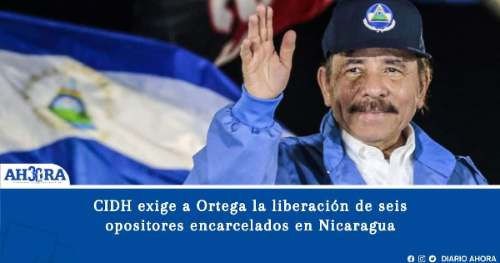 CIDH exige a Ortega la liberación de seis opositores encarcelados en Nicaragua
