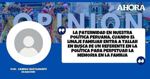 La paternidad en nuestra Política Peruana, cuando el linaje familiar entra a tallar en busca de un referente en la política para perpetuar la memoria en la familia