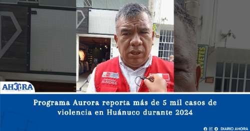 Programa Aurora reporta más de 5 mil casos de violencia en Huánuco durante 2024