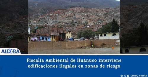Fiscalía Ambiental de Huánuco interviene edificaciones ilegales en zonas de riesgo