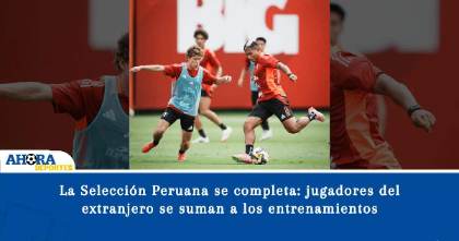 La Selección Peruana se completa: jugadores del extranjero se suman a los entrenamientos