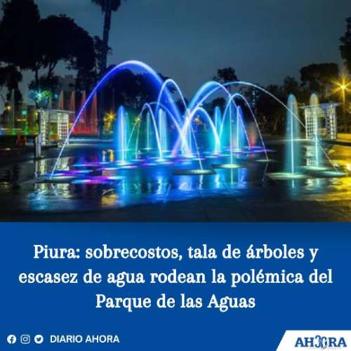 Piura: sobrecostos, tala de árboles y escasez de agua rodean la polémica del Parque de las Aguas