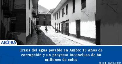 Crisis del agua potable en Ambo: 13 Años de corrupción y un proyecto inconcluso de 80 millones de soles