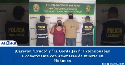 ¡Cayeron "Crudo" y "La Gorda Jaki"! Extorsionaban a comerciante con amenazas de muerte en Huánuco
