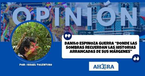 DANILO ESPINOZA GUERRA “DONDE LAS SOMBRAS RECUERDAN LAS HISTORIAS ARRANCADAS DE SUS MÁRGENES”