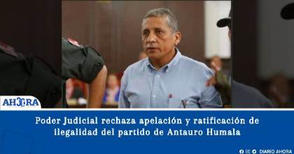 Poder Judicial rechaza apelación y ratificación de ilegalidad del partido de Antauro Humala