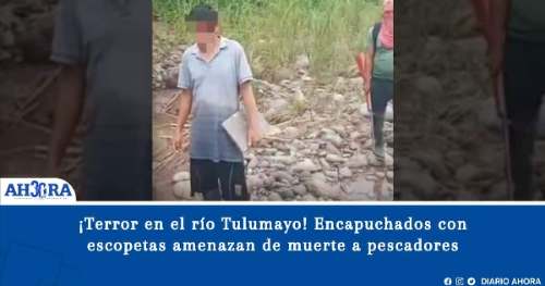 ¡Terror en el río Tulumayo! Encapuchados con escopetas amenazan de muerte a pescadores