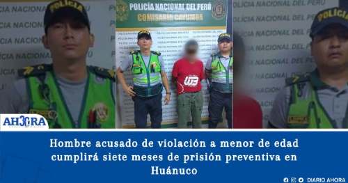Hombre acusado de violación a menor de edad cumplirá siete meses de prisión preventiva en Huánuco