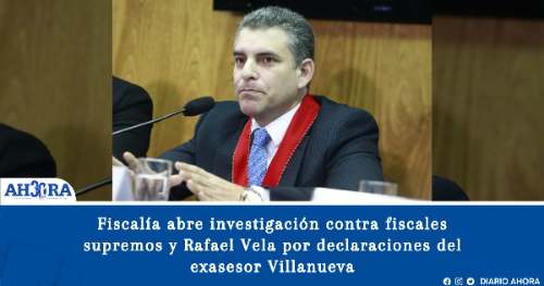 Fiscalía abre investigación contra fiscales supremos y Rafael Vela por declaraciones del exasesor Villanueva