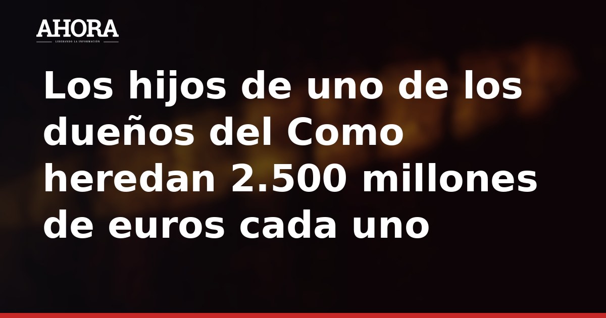Los hijos de uno de los dueños del Como heredan 2.500 millones de euros cada uno