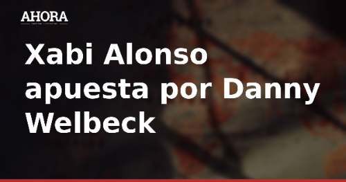 Xabi Alonso apuesta por Danny Welbeck para reforzar el ataque del Chelsea