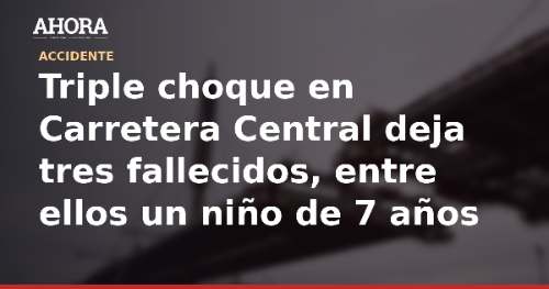 Triple choque en Carretera Central deja tres fallecidos, entre ellos un niño de 7 años