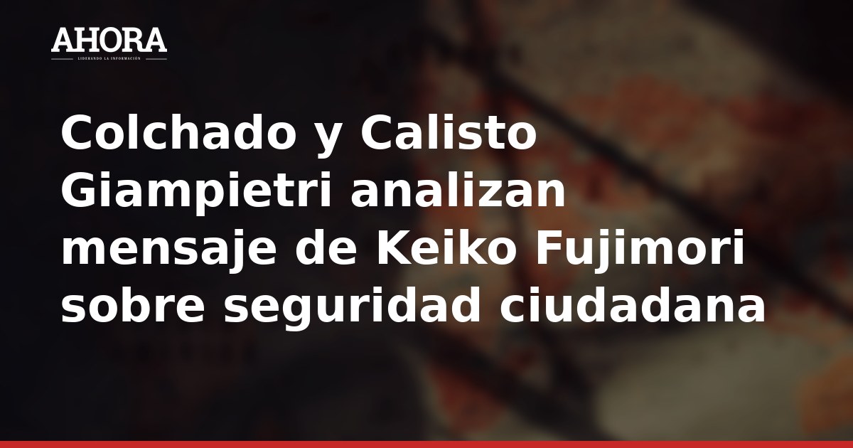 Colchado y Calisto Giampietri analizan mensaje de Keiko Fujimori sobre seguridad ciudadana