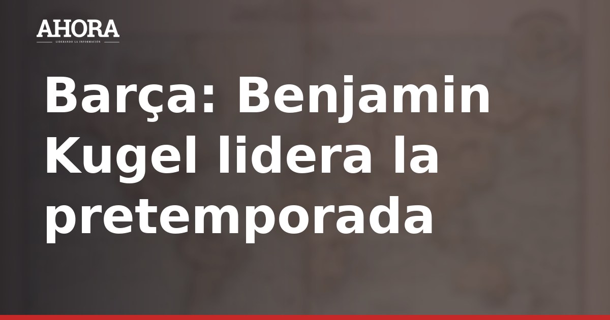 Barça: Benjamin Kugel lidera la pretemporada y Adeyemi debutará el viernes ante el Birmingham