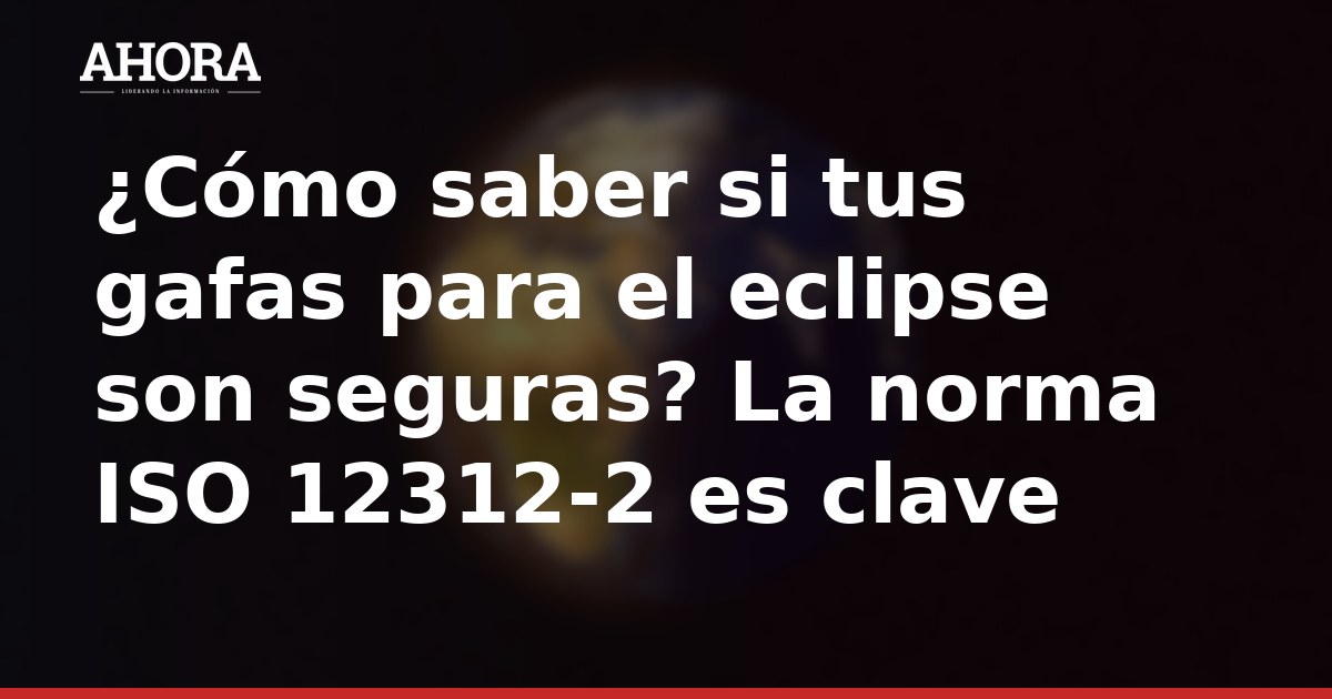 ¿Cómo saber si tus gafas para el eclipse son seguras? La norma ISO 12312-2 es clave