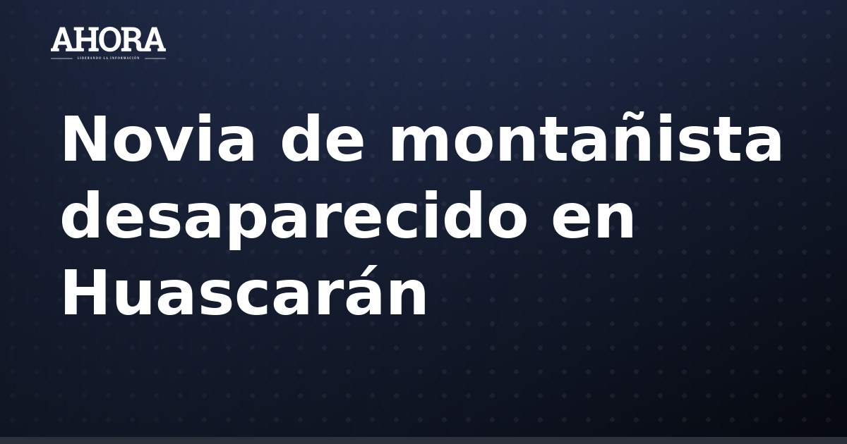 Novia de montañista desaparecido en Huascarán se despide con emotivo mensaje