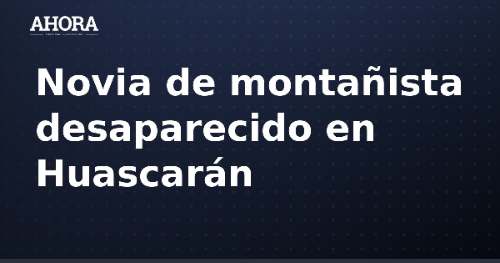 Novia de montañista desaparecido en Huascarán se despide con emotivo mensaje