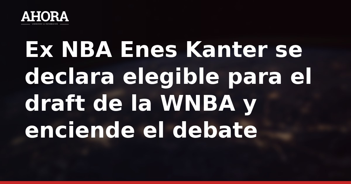 Ex NBA Enes Kanter se declara elegible para el draft de la WNBA y enciende el debate