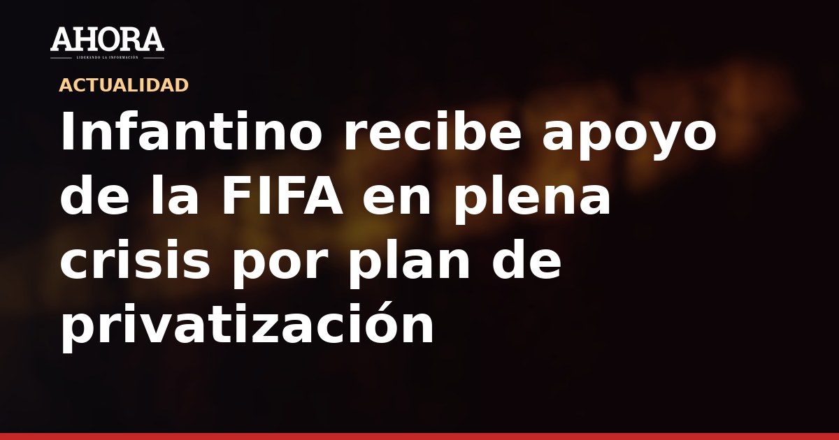 Infantino recibe apoyo de la FIFA en plena crisis por plan de privatización
