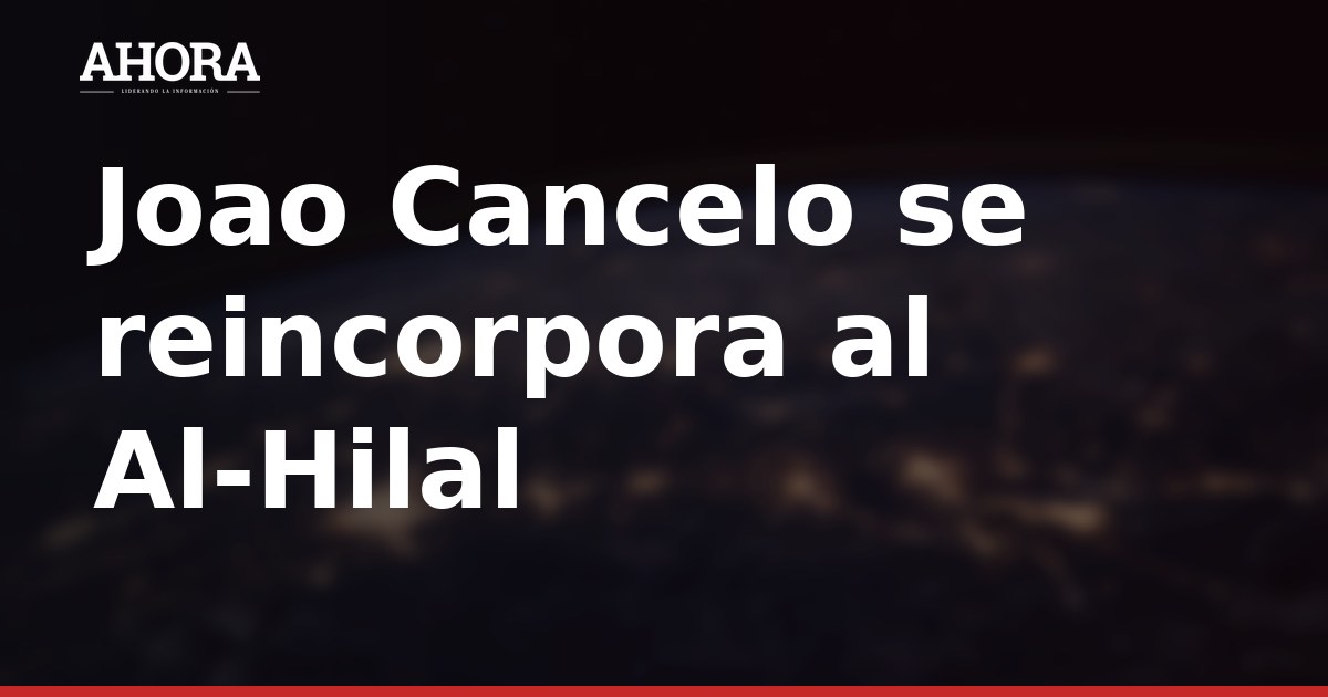 Joao Cancelo se reincorpora al Al-Hilal a la espera de cerrar su regreso definitivo al Barça