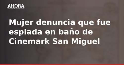 Mujer denuncia que fue espiada en baño de Cinemark San Miguel