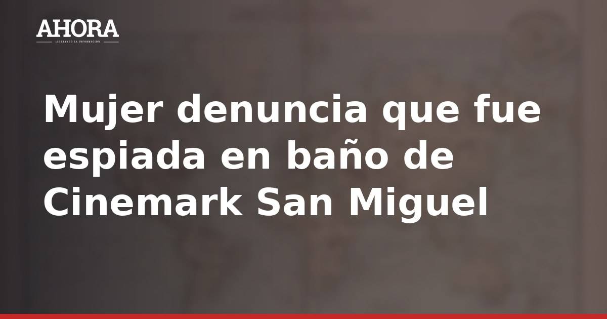 Mujer denuncia que fue espiada en baño de Cinemark San Miguel