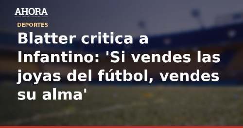 Blatter critica a Infantino: 'Si vendes las joyas del fútbol, vendes su alma'