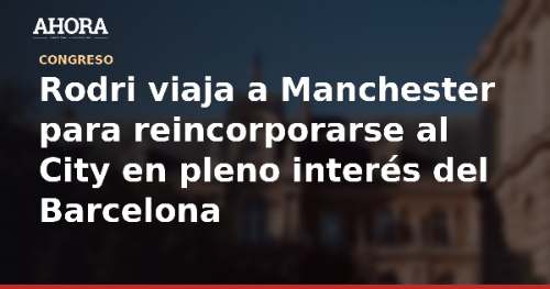 Rodri viaja a Manchester para reincorporarse al City en pleno interés del Barcelona