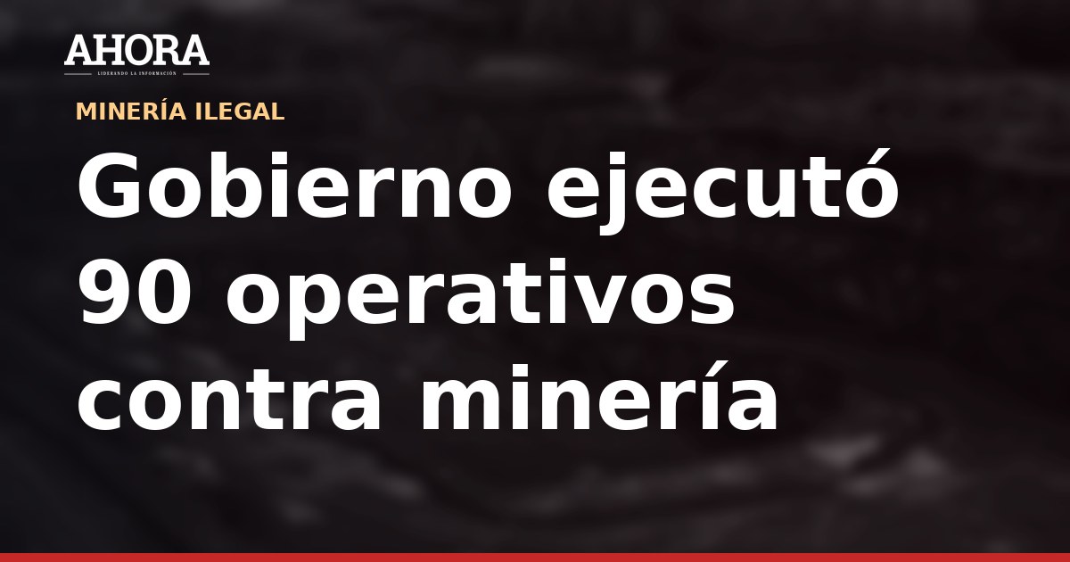 Gobierno ejecutó 90 operativos contra minería ilegal en 15 días en diversas regiones