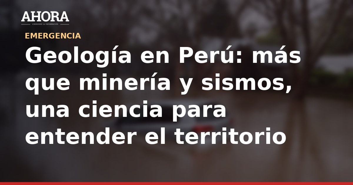 Geología en Perú: más que minería y sismos, una ciencia para entender el territorio