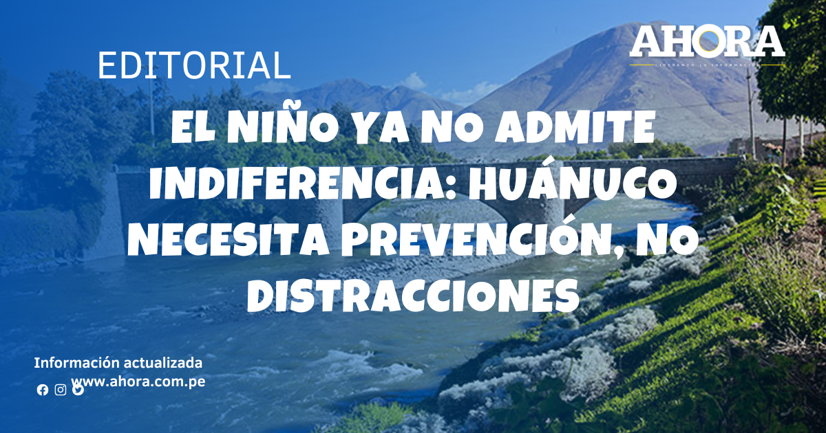 El Niño ya no admite indiferencia: Huánuco necesita prevención, no distracciones