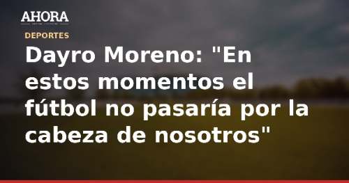 Dayro Moreno: "En estos momentos el fútbol no pasaría por la cabeza de nosotros"