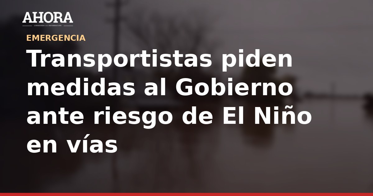 Transportistas piden medidas al Gobierno ante riesgo de El Niño en vías