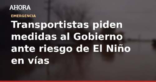 Transportistas piden medidas al Gobierno ante riesgo de El Niño en vías