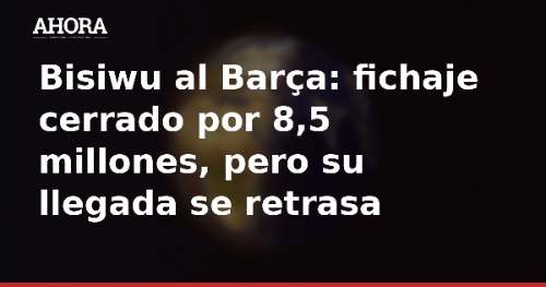 Bisiwu al Barça: fichaje cerrado por 8,5 millones, pero su llegada se retrasa