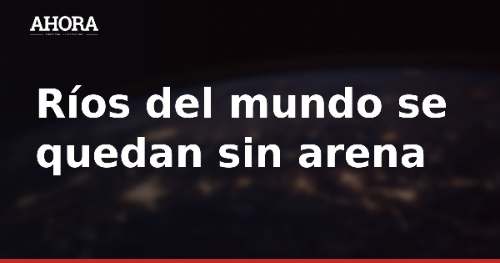 Ríos del mundo se quedan sin arena: el Mekong podría agotarla para 2035