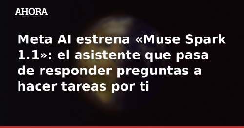 Meta AI estrena «Muse Spark 1.1»: el asistente que pasa de responder preguntas a hacer tareas por ti