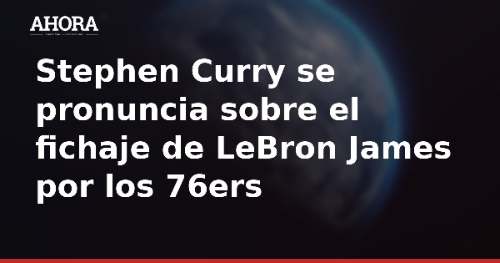 Stephen Curry se pronuncia sobre el fichaje de LeBron James por los 76ers