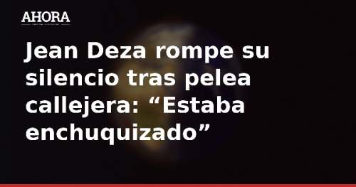 Jean Deza rompe su silencio tras pelea callejera: “Estaba enchuquizado”