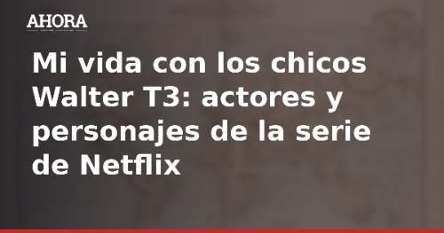 Mi vida con los chicos Walter T3: actores y personajes de la serie de Netflix