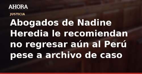 Abogados de Nadine Heredia le recomiendan no regresar aún al Perú pese a archivo de caso