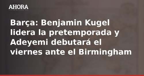 Barça: Benjamin Kugel lidera la pretemporada y Adeyemi debutará el viernes ante el Birmingham